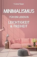 Minimalismus: DER NEUE MINIMALISMUS FÜR EIN LEBEN IN LEICHTIGKEIT UND FREIHEIT! Reduziert leben …