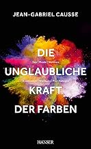 Die unglaubliche Kraft der Farben: Sex, Mode, Wohnen, Kreativität, Werbung, Psychologie